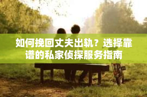 如何挽回丈夫出轨？选择靠谱的私家侦探服务指南