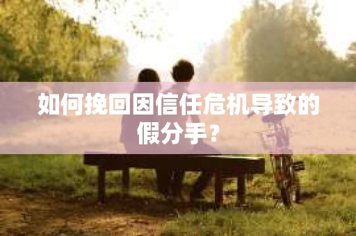 如何挽回因信任危机导致的假分手? 如何挽回因信任危机导致的假分手?