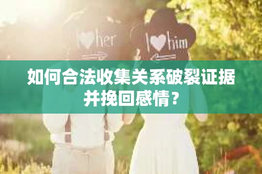 如何合法收集关系破裂证据并挽回感情？