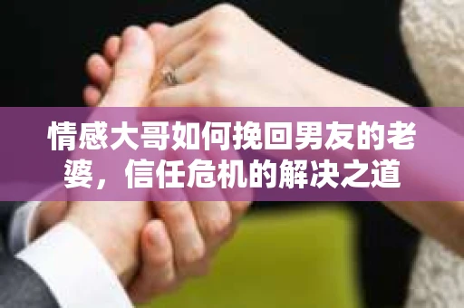 情感大哥如何挽回男友的老婆，信任危机的解决之道