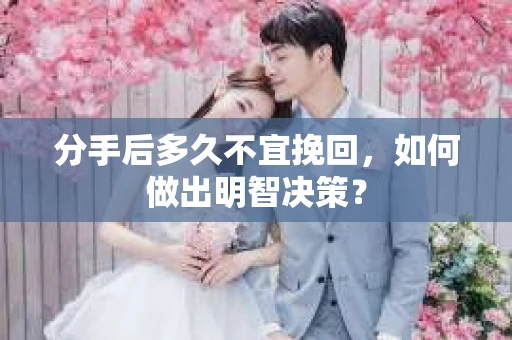 分手后多久不宜挽回，如何做出明智决策？