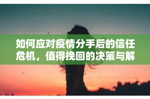 如何应对疫情分手后的信任危机，值得挽回的决策与解决方案