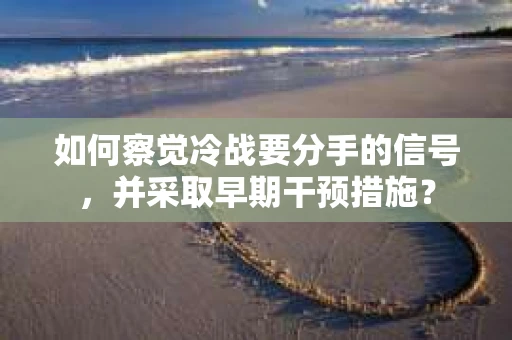 如何察觉冷战要分手的信号，并采取早期干预措施？