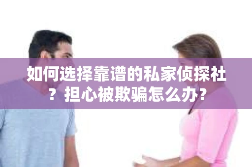 如何选择靠谱的私家侦探社？担心被欺骗怎么办？