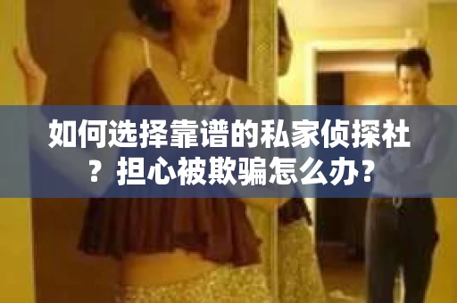 如何选择靠谱的私家侦探社？担心被欺骗怎么办？