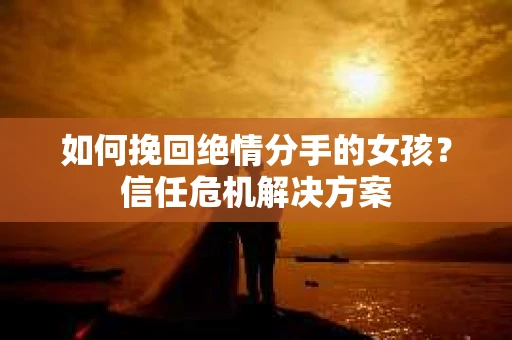 如何挽回绝情分手的女孩？信任危机解决方案