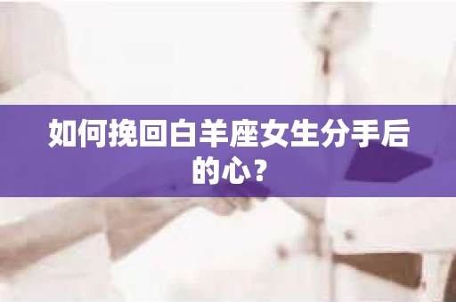 如何挽回白羊座女生分手后的心？