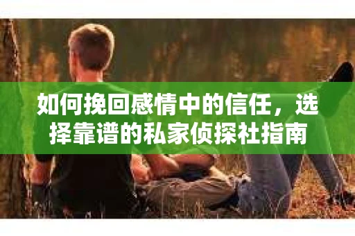 如何挽回感情中的信任，选择靠谱的私家侦探社指南