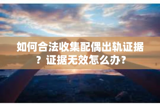 如何合法收集配偶出轨证据?证据无效怎么办? 如何合法收集配偶出轨证据?证据无效怎么办?
