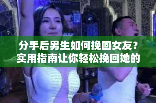 分手后男生如何挽回女友？实用指南让你轻松挽回她的心