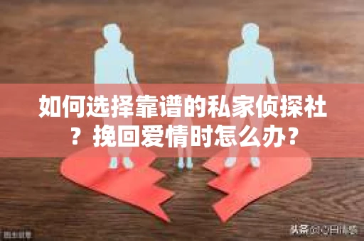 如何选择靠谱的私家侦探社？挽回爱情时怎么办？