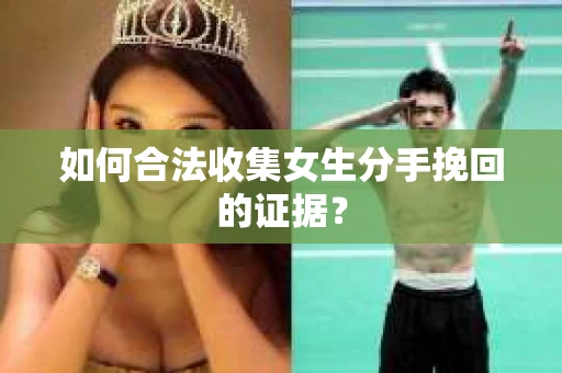 如何合法收集女生分手挽回的证据？