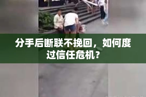 分手后断联不挽回，如何度过信任危机？