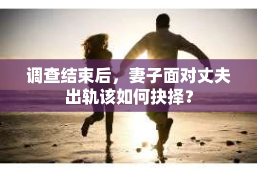 调查结束后，妻子面对丈夫出轨该如何抉择？