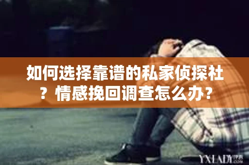 如何选择靠谱的私家侦探社？情感挽回调查怎么办？