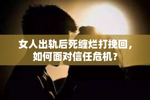 女人出轨后死缠烂打挽回，如何面对信任危机？