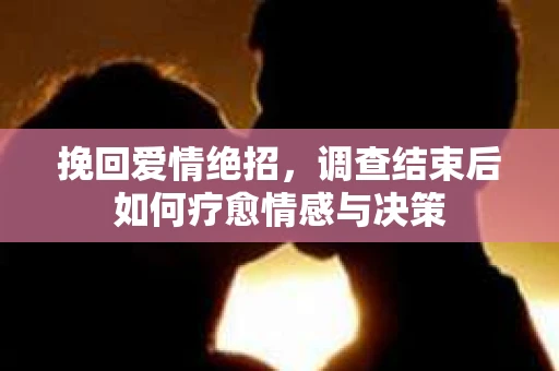 挽回爱情绝招，调查结束后如何疗愈情感与决策