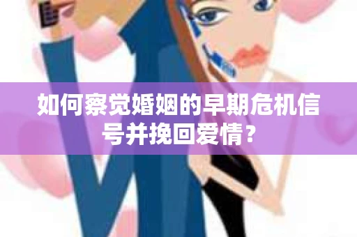 如何察觉婚姻的早期危机信号并挽回爱情？