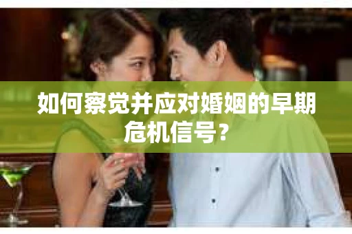 如何察觉并应对婚姻的早期危机信号？