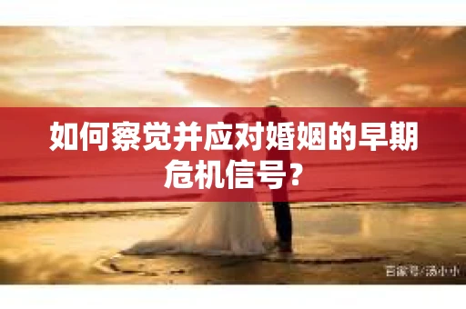 如何察觉并应对婚姻的早期危机信号？
