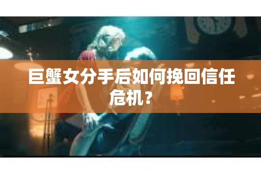 巨蟹女分手后如何挽回信任危机？