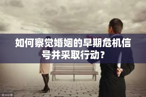如何察觉婚姻的早期危机信号并采取行动？