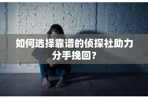 如何选择靠谱的侦探社助力分手挽回？