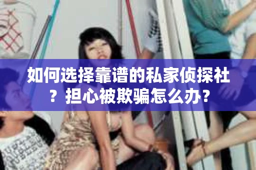 如何选择靠谱的私家侦探社？担心被欺骗怎么办？