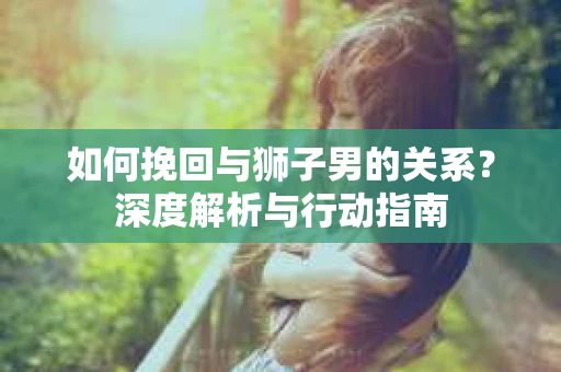 如何挽回与狮子男的关系？深度解析与行动指南