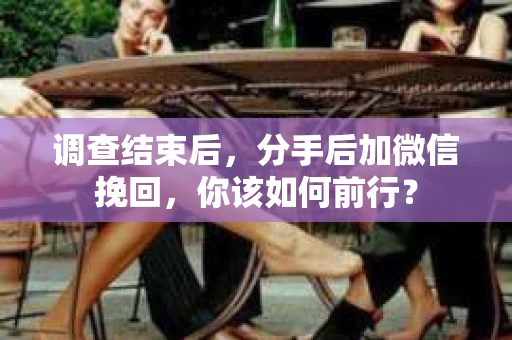 调查结束后，分手后加微信挽回，你该如何前行？