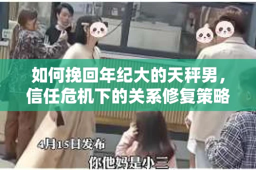 如何挽回年纪大的天秤男，信任危机下的关系修复策略
