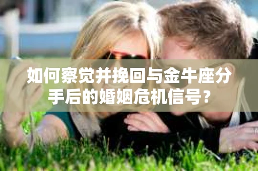 如何察觉并挽回与金牛座分手后的婚姻危机信号？
