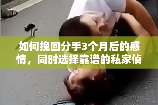 如何挽回分手3个月后的感情，同时选择靠谱的私家侦探社？