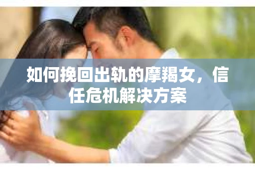 如何挽回出轨的摩羯女，信任危机解决方案