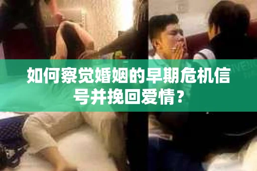 如何察觉婚姻的早期危机信号并挽回爱情？