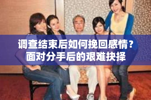 调查结束后如何挽回感情？面对分手后的艰难抉择