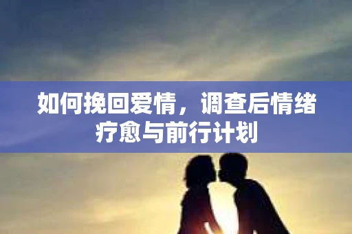 如何挽回爱情，调查后情绪疗愈与前行计划