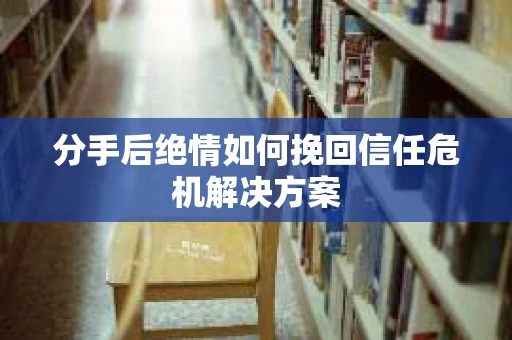 分手后绝情如何挽回信任危机解决方案 分手后绝情如何挽回信任危机解决方案