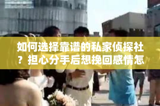 如何选择靠谱的私家侦探社？担心分手后想挽回感情怎么办？