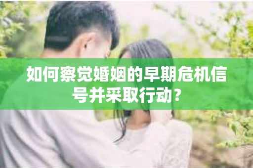 如何察觉婚姻的早期危机信号并采取行动？
