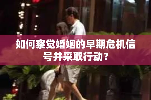 如何察觉婚姻的早期危机信号并采取行动？