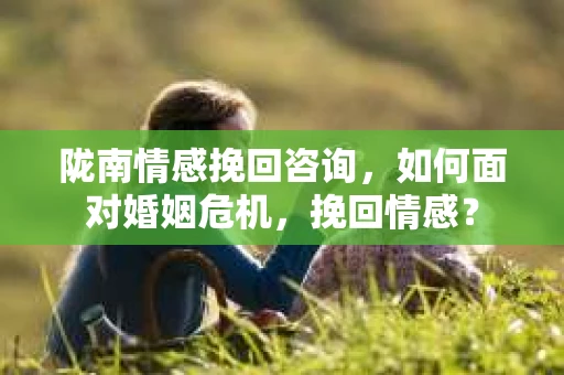 陇南情感挽回咨询,如何面对婚姻危机,挽回情感? 陇南情感挽回咨询,如何面对婚姻危机,挽回情感?