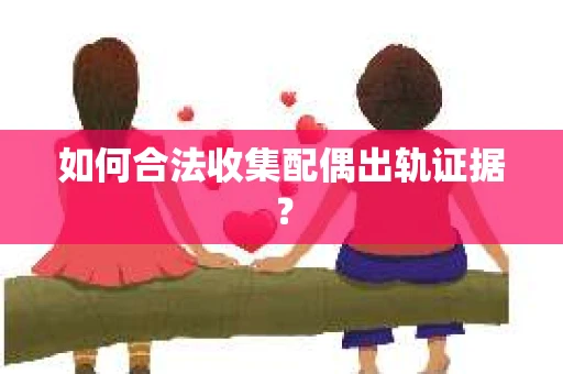 如何合法收集配偶出轨证据？