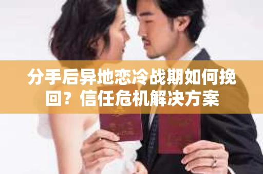 分手后异地恋冷战期如何挽回?信任危机解决方案 分手后异地恋冷战期如何挽回?信任危机解决方案
