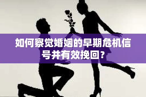 如何察觉婚姻的早期危机信号并有效挽回？