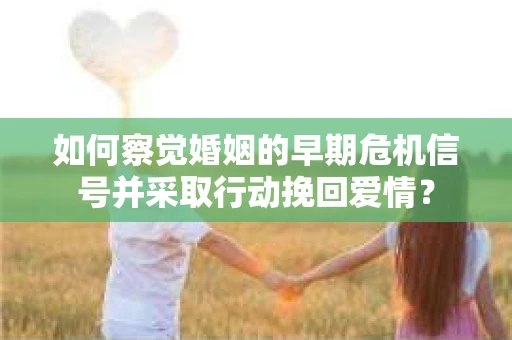 如何察觉婚姻的早期危机信号并采取行动挽回爱情？