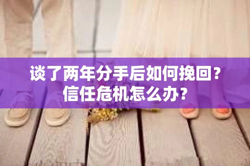 谈了两年分手后如何挽回？信任危机怎么办？