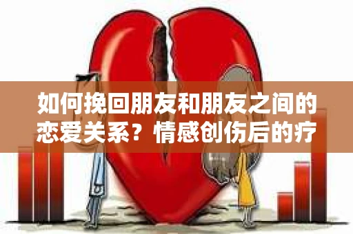 如何挽回朋友和朋友之间的恋爱关系？情感创伤后的疗愈与决策之路