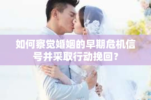 如何察觉婚姻的早期危机信号并采取行动挽回? 如何察觉婚姻的早期危机信号并采取行动挽回?