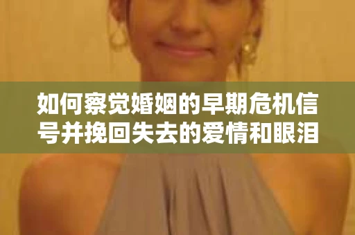 如何察觉婚姻的早期危机信号并挽回失去的爱情和眼泪？